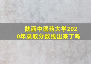 陕西中医药大学2020年录取分数线出来了吗