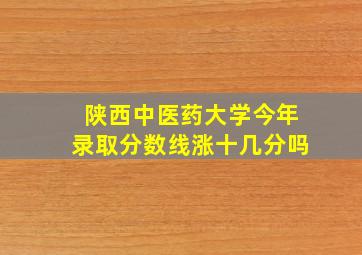 陕西中医药大学今年录取分数线涨十几分吗