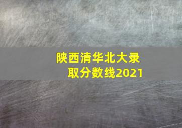 陕西清华北大录取分数线2021