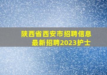 陕西省西安市招聘信息最新招聘2023护士