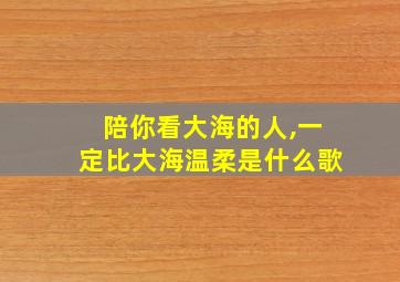 陪你看大海的人,一定比大海温柔是什么歌