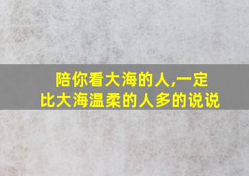 陪你看大海的人,一定比大海温柔的人多的说说