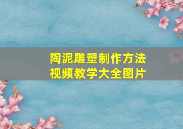 陶泥雕塑制作方法视频教学大全图片