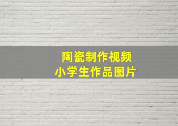 陶瓷制作视频小学生作品图片