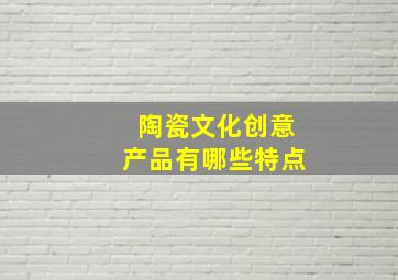 陶瓷文化创意产品有哪些特点