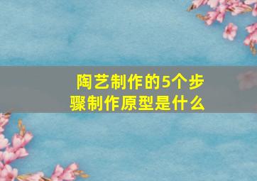 陶艺制作的5个步骤制作原型是什么