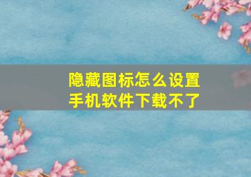 隐藏图标怎么设置手机软件下载不了