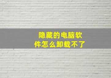 隐藏的电脑软件怎么卸载不了