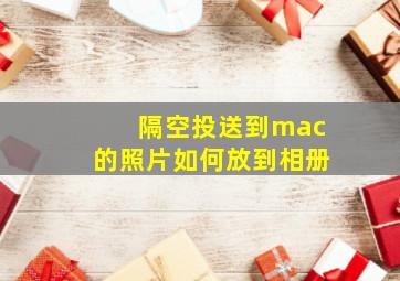 隔空投送到mac的照片如何放到相册