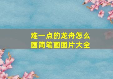 难一点的龙舟怎么画简笔画图片大全