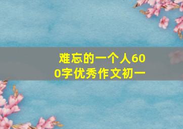 难忘的一个人600字优秀作文初一