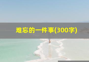 难忘的一件事(300字)