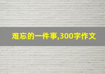 难忘的一件事,300字作文