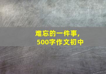 难忘的一件事,500字作文初中