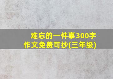 难忘的一件事300字作文免费可抄(三年级)