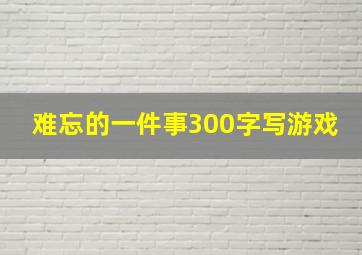 难忘的一件事300字写游戏