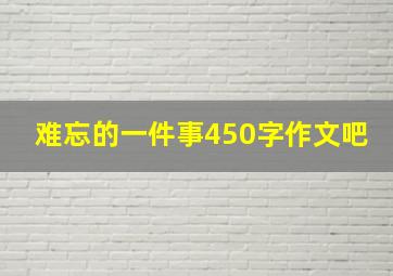 难忘的一件事450字作文吧