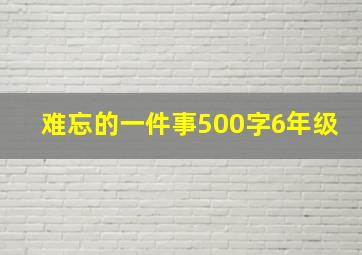 难忘的一件事500字6年级