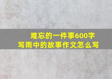 难忘的一件事600字写雨中的故事作文怎么写