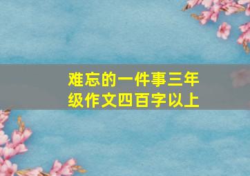 难忘的一件事三年级作文四百字以上