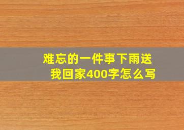 难忘的一件事下雨送我回家400字怎么写