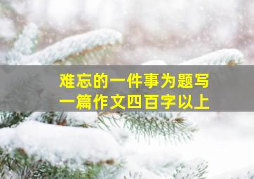 难忘的一件事为题写一篇作文四百字以上