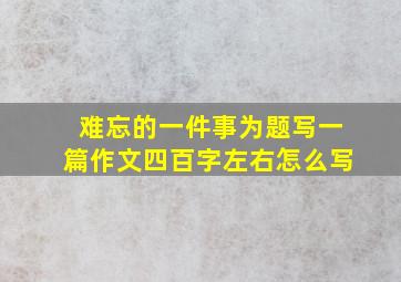 难忘的一件事为题写一篇作文四百字左右怎么写