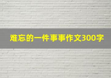 难忘的一件事事作文300字