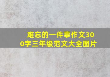 难忘的一件事作文300字三年级范文大全图片