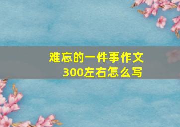 难忘的一件事作文300左右怎么写