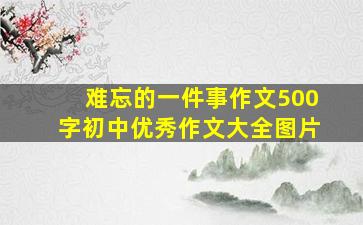 难忘的一件事作文500字初中优秀作文大全图片