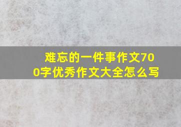 难忘的一件事作文700字优秀作文大全怎么写