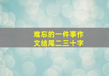 难忘的一件事作文结尾二三十字