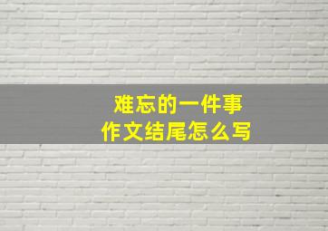 难忘的一件事作文结尾怎么写