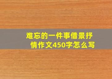 难忘的一件事借景抒情作文450字怎么写