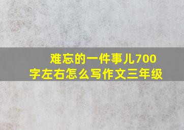 难忘的一件事儿700字左右怎么写作文三年级