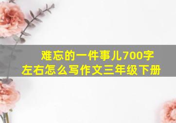 难忘的一件事儿700字左右怎么写作文三年级下册