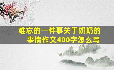 难忘的一件事关于奶奶的事情作文400字怎么写