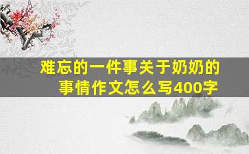 难忘的一件事关于奶奶的事情作文怎么写400字