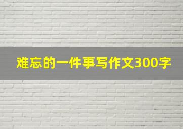 难忘的一件事写作文300字