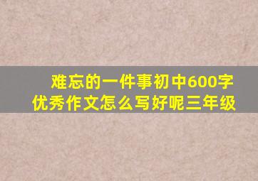 难忘的一件事初中600字优秀作文怎么写好呢三年级