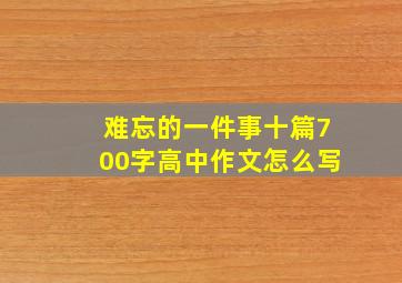 难忘的一件事十篇700字高中作文怎么写