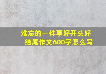 难忘的一件事好开头好结尾作文600字怎么写