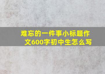 难忘的一件事小标题作文600字初中生怎么写