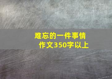 难忘的一件事情作文350字以上