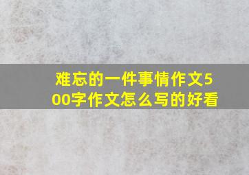 难忘的一件事情作文500字作文怎么写的好看