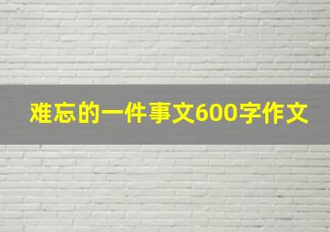 难忘的一件事文600字作文