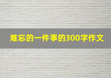 难忘的一件事的300字作文