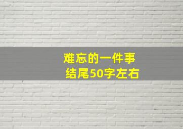 难忘的一件事结尾50字左右