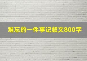 难忘的一件事记叙文800字